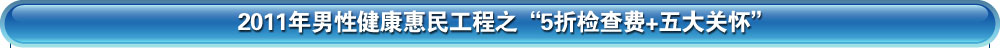 2011年男性健康惠民工程之“5折检查费+五大关怀”